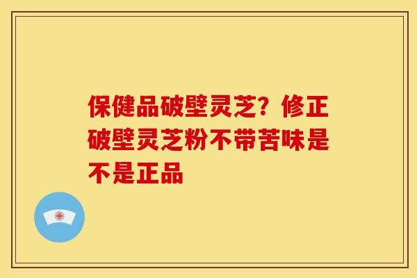 保健品破壁灵芝?修正破壁灵芝粉不带苦味是不是正品