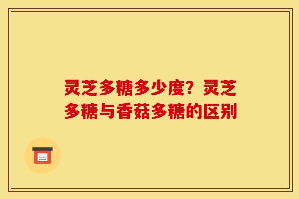 灵芝多糖多少度？灵芝多糖与香菇多糖的区别