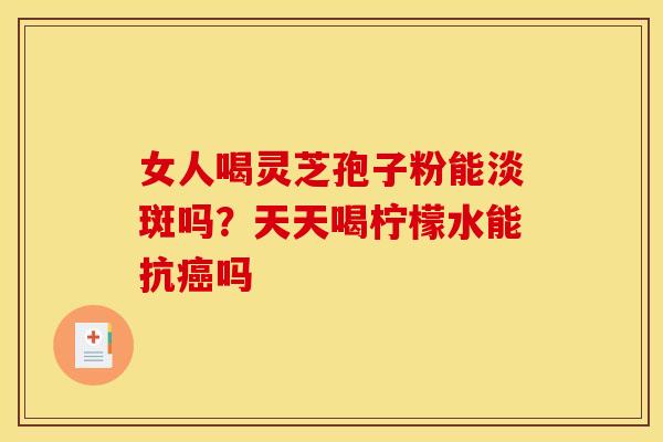 女人喝灵芝孢子粉能淡斑吗？天天喝柠檬水能抗癌吗