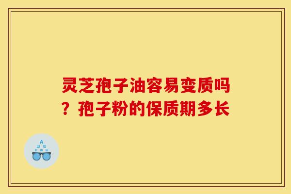 灵芝孢子油容易变质吗？孢子粉的保质期多长