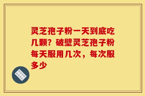 灵芝孢子粉一天到底吃几颗?破壁灵芝孢子粉每天服用几次,每次服多少