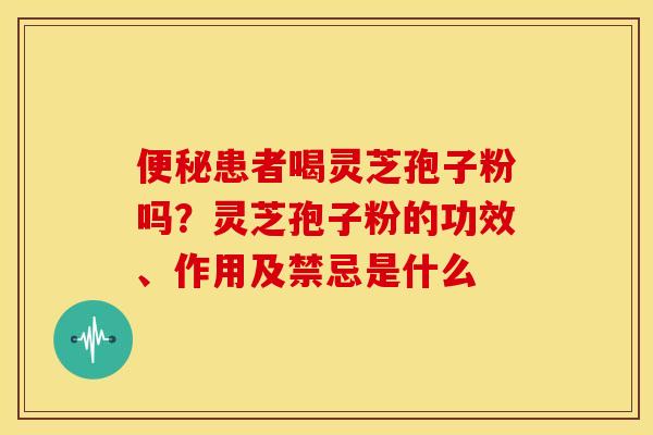 便秘患者喝灵芝孢子粉吗?灵芝孢子粉的功效、作用及禁忌是什么