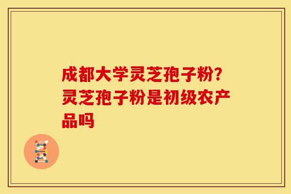 成都大学灵芝孢子粉？灵芝孢子粉是初级农产品吗