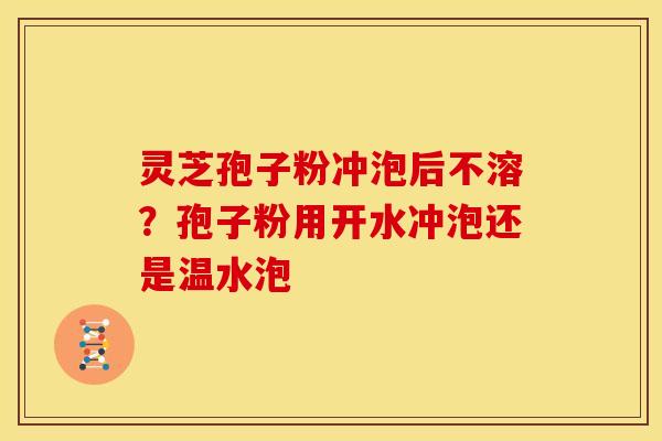 灵芝孢子粉冲泡后不溶?孢子粉用开水冲泡还是温水泡