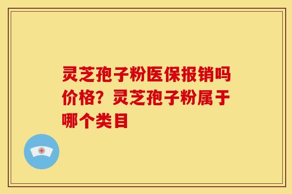 灵芝孢子粉医保报销吗价格？灵芝孢子粉属于哪个类目