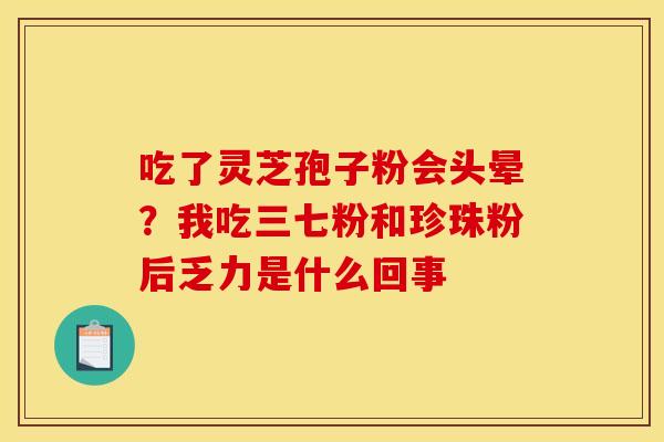 吃了灵芝孢子粉会头晕?我吃三七粉和珍珠粉后乏力是什么回事