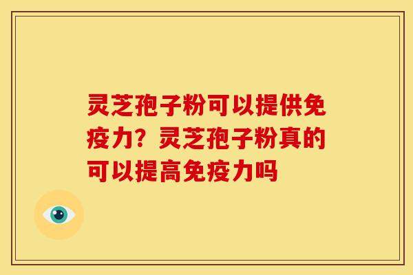 灵芝孢子粉可以提供免疫力？灵芝孢子粉真的可以提高免疫力吗