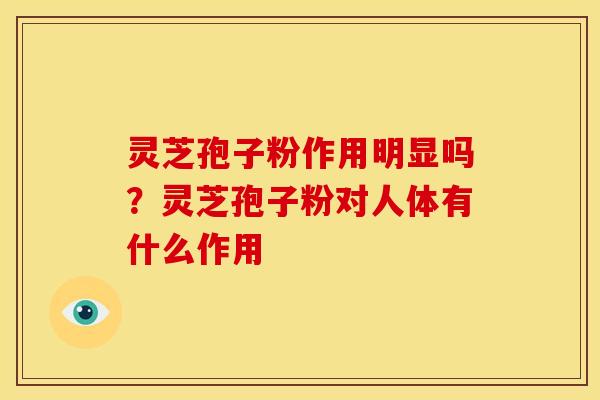 灵芝孢子粉作用明显吗?灵芝孢子粉对人体有什么作用