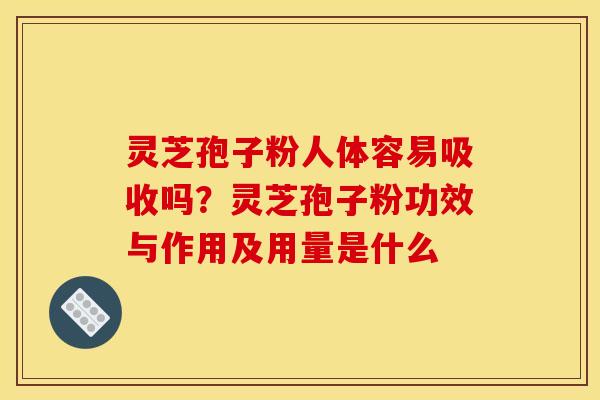 灵芝孢子粉人体容易吸收吗?灵芝孢子粉功效与作用及用量是什么