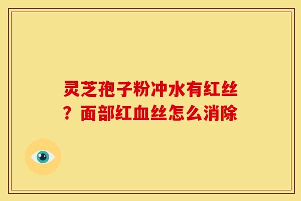 灵芝孢子粉冲水有红丝?面部红血丝怎么消除
