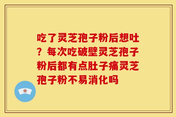 吃了灵芝孢子粉后想吐?每次吃破壁灵芝孢子粉后都有点肚子痛灵芝孢子粉不易消化吗