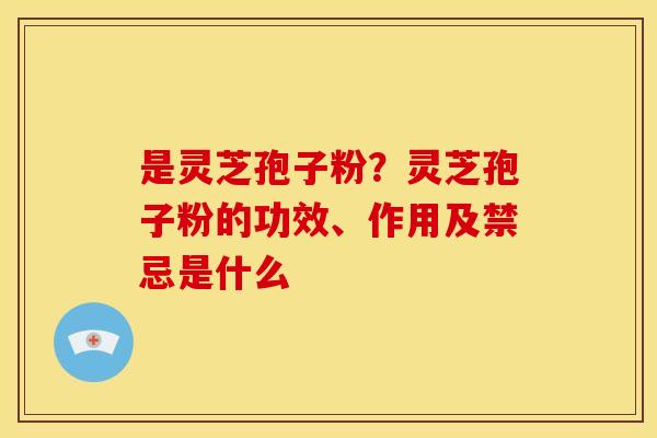 是灵芝孢子粉？灵芝孢子粉的功效、作用及禁忌是什么