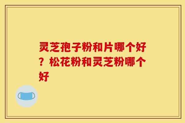 灵芝孢子粉和片哪个好？松花粉和灵芝粉哪个好
