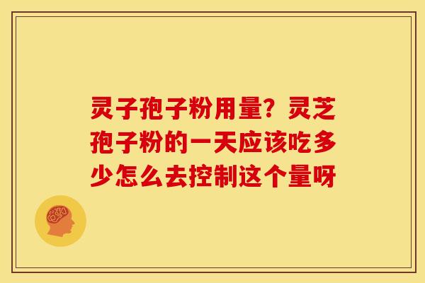 灵子孢子粉用量？灵芝孢子粉的一天应该吃多少怎么去控制这个量呀