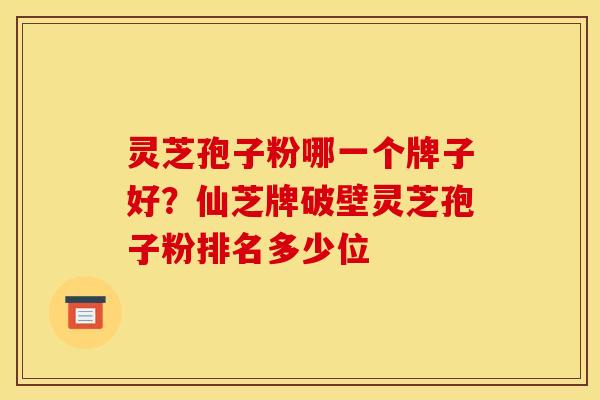 灵芝孢子粉哪一个牌子好?仙芝牌破壁灵芝孢子粉排名多少位