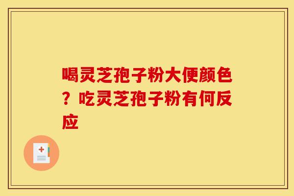 喝灵芝孢子粉大便颜色?吃灵芝孢子粉有何反应