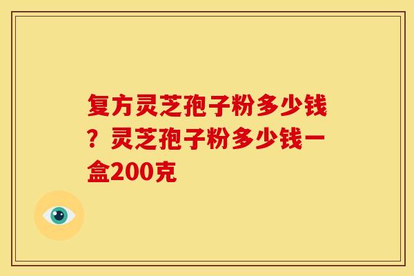 复方灵芝孢子粉多少钱？灵芝孢子粉多少钱一盒200克