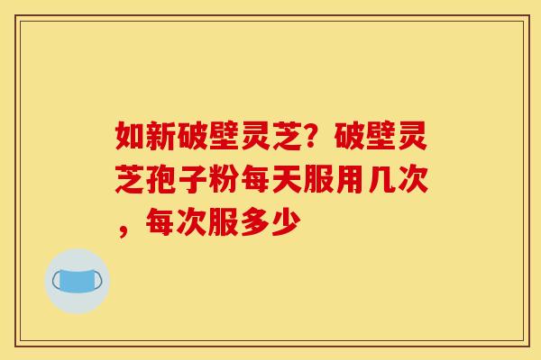 如新破壁灵芝?破壁灵芝孢子粉每天服用几次,每次服多少