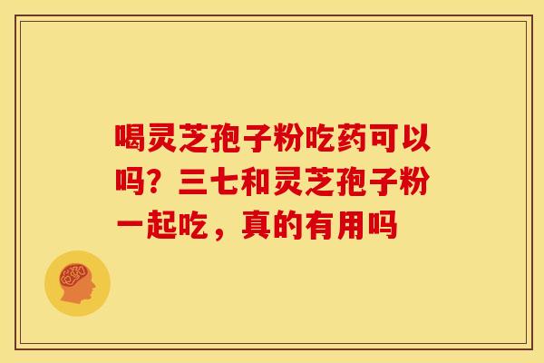 喝灵芝孢子粉吃药可以吗？三七和灵芝孢子粉一起吃，真的有用吗