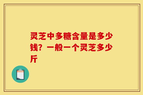 灵芝中多糖含量是多少钱？一般一个灵芝多少斤