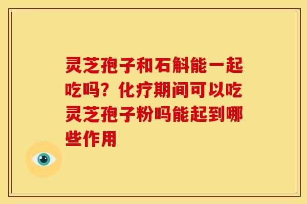灵芝孢子和石斛能一起吃吗?化疗期间可以吃灵芝孢子粉吗能起到哪些作用