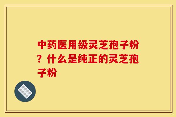 中药医用级灵芝孢子粉？什么是纯正的灵芝孢子粉