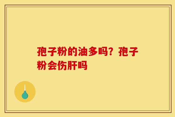 孢子粉的油多吗?孢子粉会伤肝吗