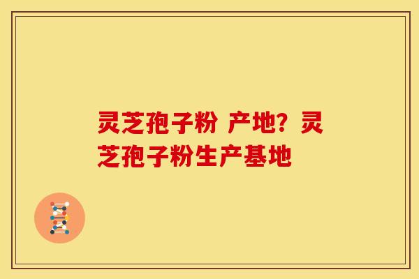 灵芝孢子粉 产地?灵芝孢子粉生产基地