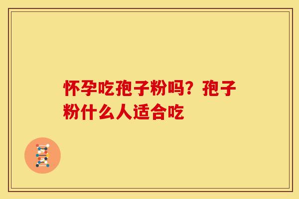 怀孕吃孢子粉吗?孢子粉什么人适合吃