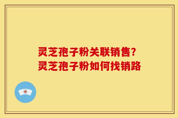 灵芝孢子粉关联销售?灵芝孢子粉如何找销路