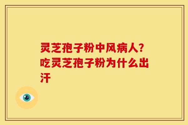 灵芝孢子粉中风病人?吃灵芝孢子粉为什么出汗