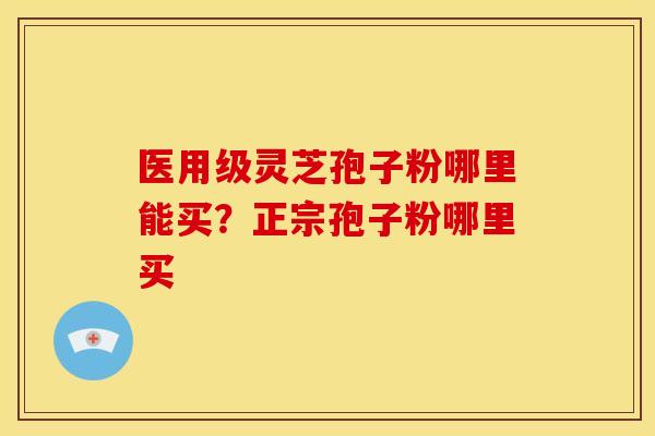 医用级灵芝孢子粉哪里能买?正宗孢子粉哪里买