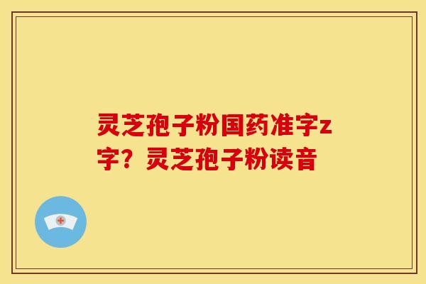 灵芝孢子粉国药准字z字?灵芝孢子粉读音