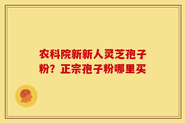农科院新新人灵芝孢子粉?正宗孢子粉哪里买