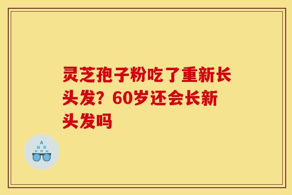 灵芝孢子粉吃了重新长头发?60岁还会长新头发吗