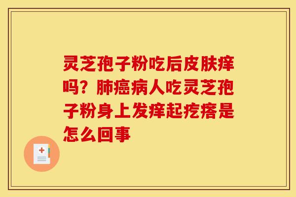灵芝孢子粉吃后皮肤痒吗？肺癌病人吃灵芝孢子粉身上发痒起疙瘩是怎么回事
