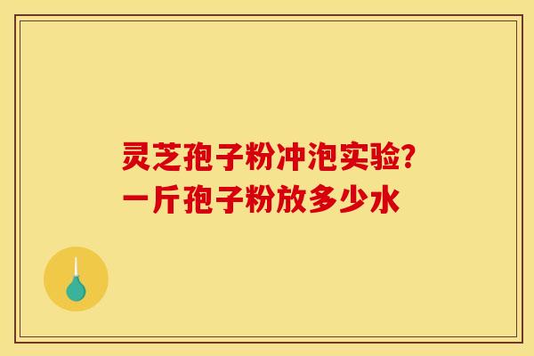 灵芝孢子粉冲泡实验?一斤孢子粉放多少水