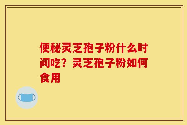 便秘灵芝孢子粉什么时间吃？灵芝孢子粉如何食用