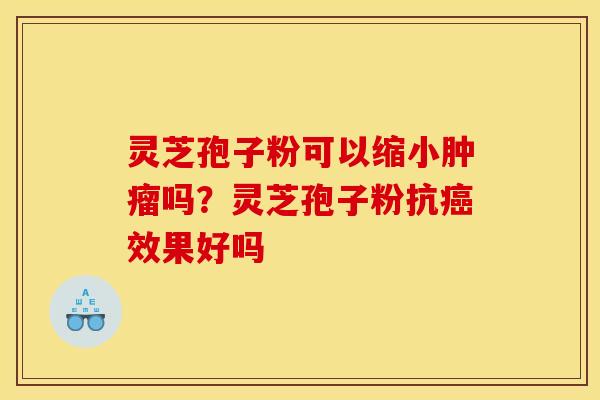 灵芝孢子粉可以缩小肿瘤吗?灵芝孢子粉抗癌效果好吗