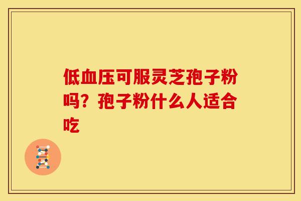 低血压可服灵芝孢子粉吗?孢子粉什么人适合吃