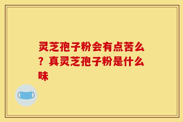 灵芝孢子粉会有点苦么？真灵芝孢子粉是什么味