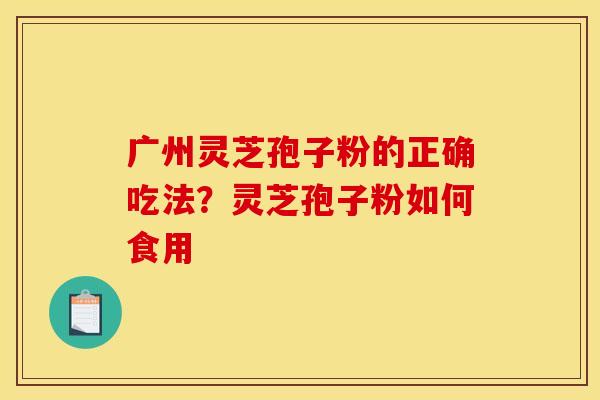 广州灵芝孢子粉的正确吃法？灵芝孢子粉如何食用