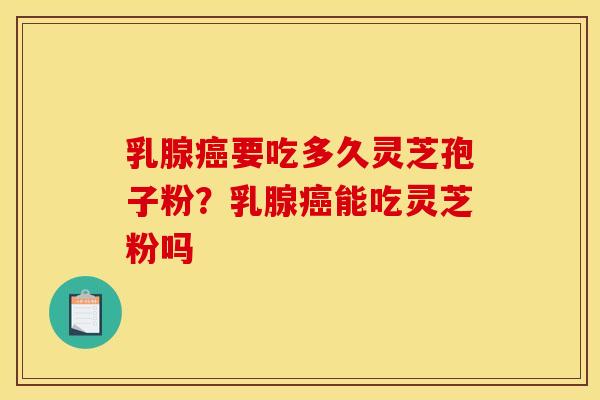 乳腺癌要吃多久灵芝孢子粉？乳腺癌能吃灵芝粉吗