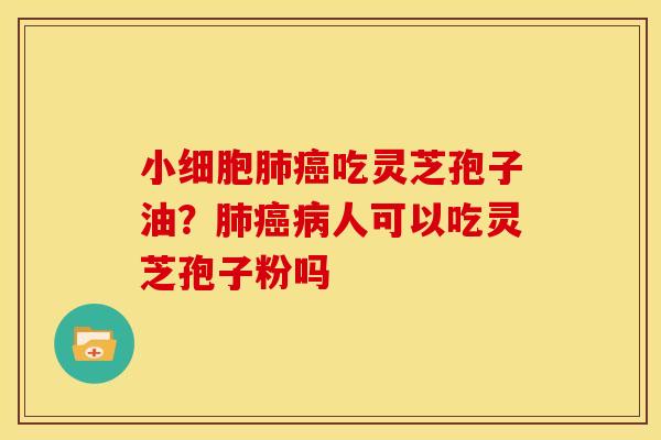 小细胞肺癌吃灵芝孢子油?肺癌病人可以吃灵芝孢子粉吗