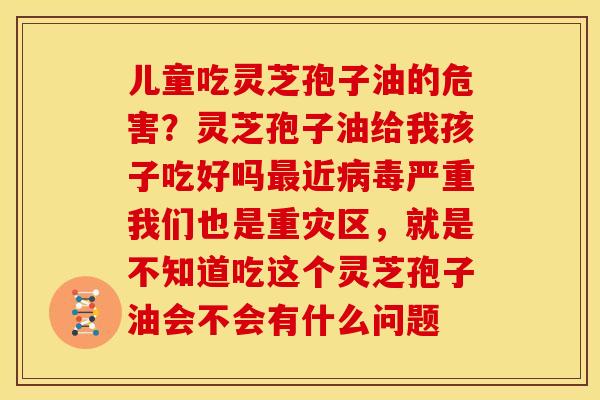 儿童吃灵芝孢子油的危害?灵芝孢子油给我孩子吃好吗最近病毒严重我们也是重灾区,就是不知道吃这个灵芝孢子油会不会有什么问题