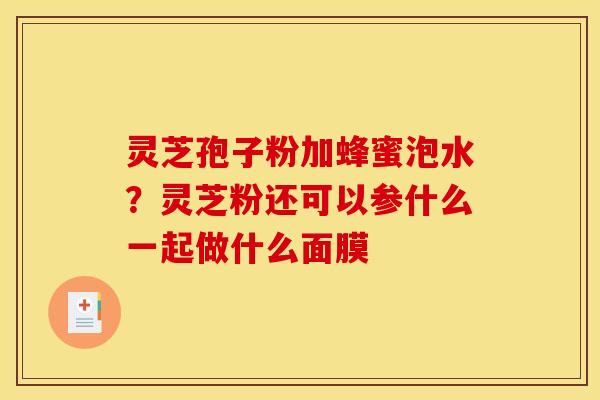 灵芝孢子粉加蜂蜜泡水?灵芝粉还可以参什么一起做什么面膜