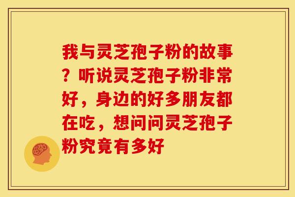 我与灵芝孢子粉的故事?听说灵芝孢子粉非常好,身边的好多朋友都在吃,想问问灵芝孢子粉究竟有多好