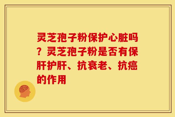 灵芝孢子粉保护心脏吗?灵芝孢子粉是否有保肝护肝、抗衰老、抗癌的作用