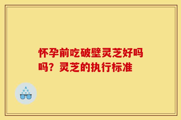 怀孕前吃破壁灵芝好吗吗？灵芝的执行标准