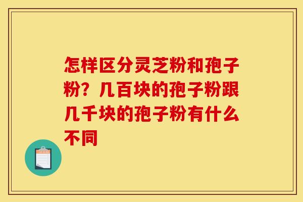 怎样区分灵芝粉和孢子粉？几百块的孢子粉跟几千块的孢子粉有什么不同